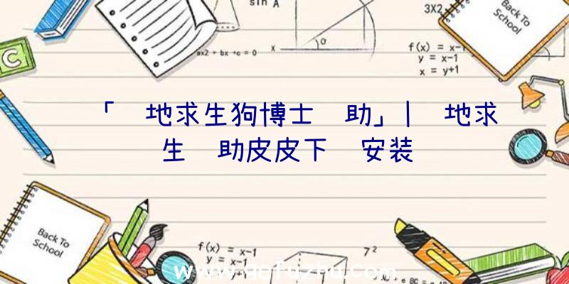「绝地求生狗博士辅助」|绝地求生辅助皮皮下载安装